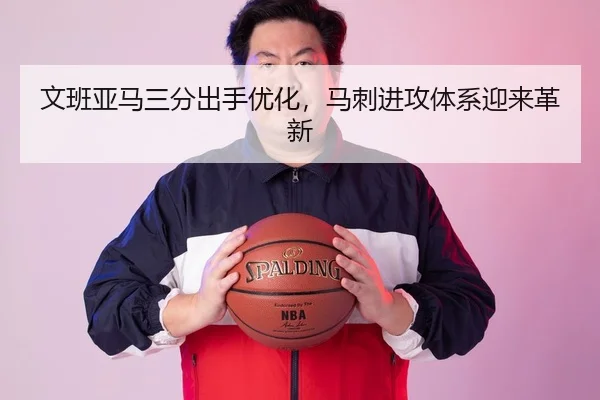 文班亚马三分出手优化，马刺进攻体系迎来革新