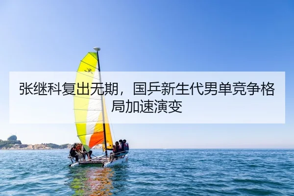 张继科复出无期，国乒新生代男单竞争格局加速演变