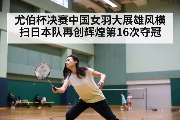 尤伯杯决赛中国女羽大展雄风横扫日本队再创辉煌第16次夺冠
