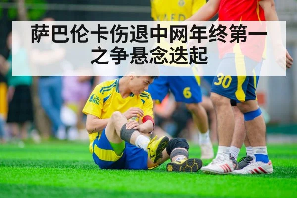 萨巴伦卡伤退中网年终第一之争悬念迭起